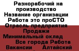 Разнорабочий на производство › Название организации ­ Работа-это проСТО › Отрасль предприятия ­ Продажи › Минимальный оклад ­ 19 305 - Все города Работа » Вакансии   . Алтайский край,Алейск г.